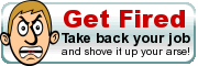 Get Fired - Take back your job... and shove it up your arse!